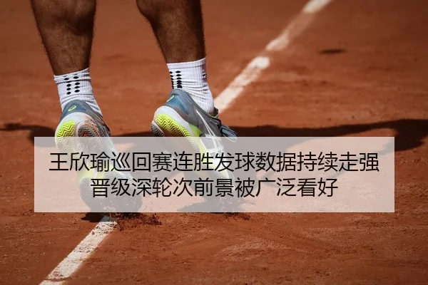 王欣瑜巡回赛连胜发球数据持续走强 晋级深轮次前景被广泛看好